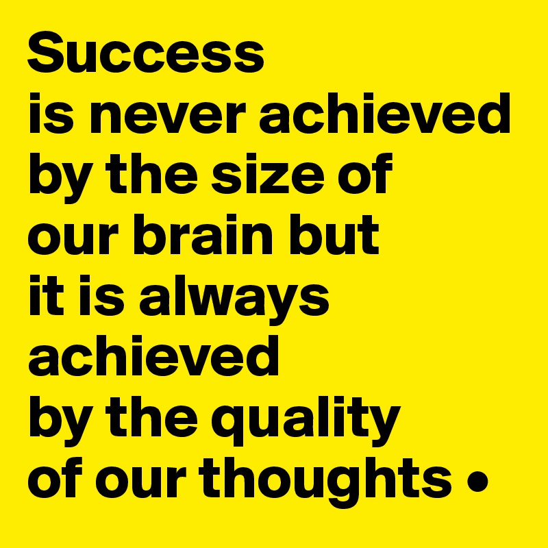 Success
is never achieved by the size of
our brain but
it is always achieved
by the quality
of our thoughts •