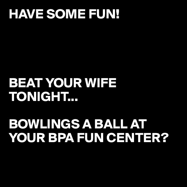 HAVE SOME FUN!


 

BEAT YOUR WIFE 
TONIGHT...

BOWLINGS A BALL AT YOUR BPA FUN CENTER?

