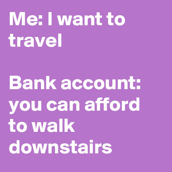 Me: I want to travel

Bank account: you can afford to walk downstairs