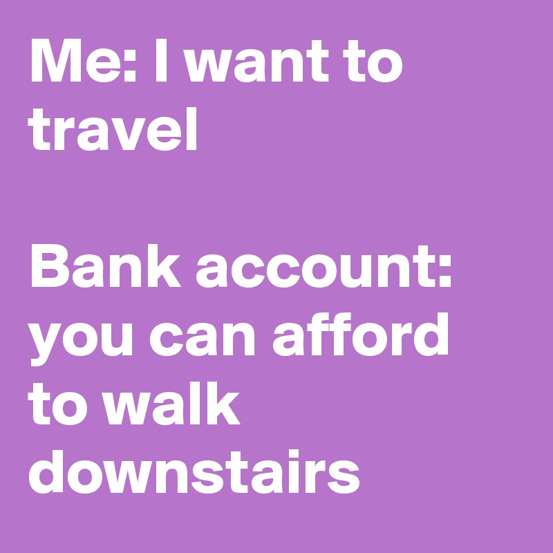 Me: I want to travel

Bank account: you can afford to walk downstairs