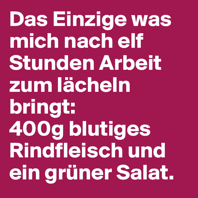 Das Einzige was mich nach elf Stunden Arbeit zum lächeln bringt:
400g blutiges Rindfleisch und ein grüner Salat.