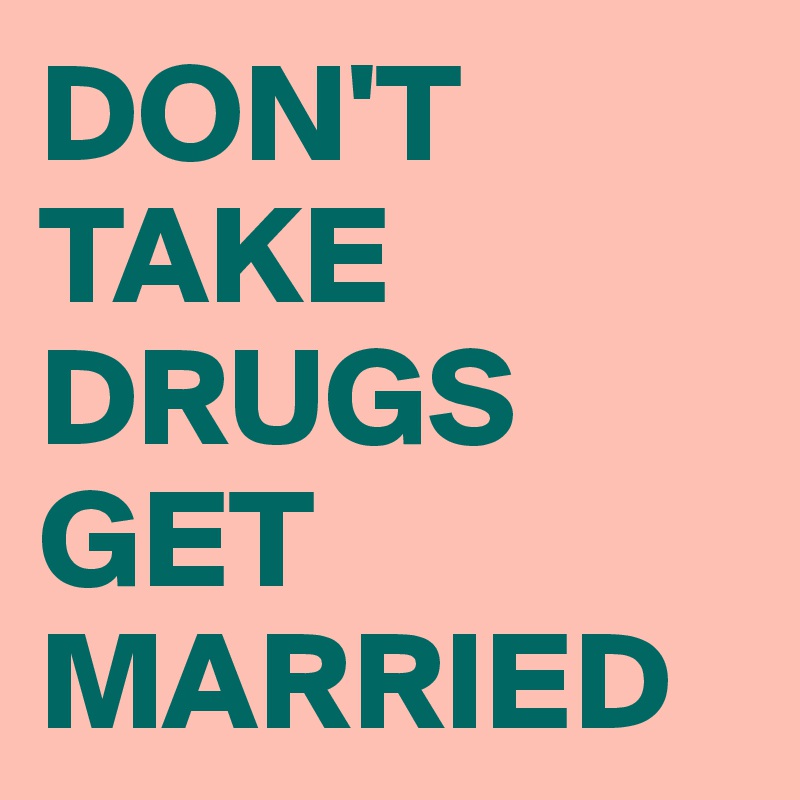 DON'T TAKE DRUGS GET
MARRIED