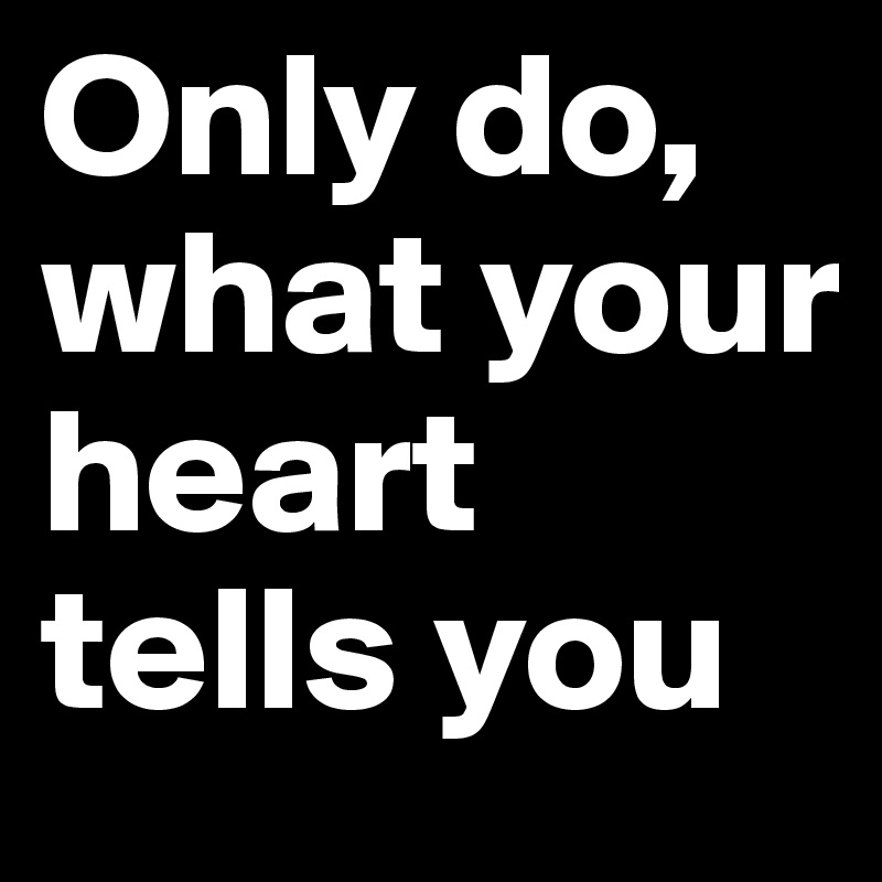 Only do, what your heart tells you