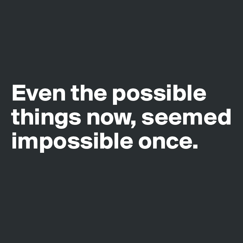


Even the possible things now, seemed impossible once.

