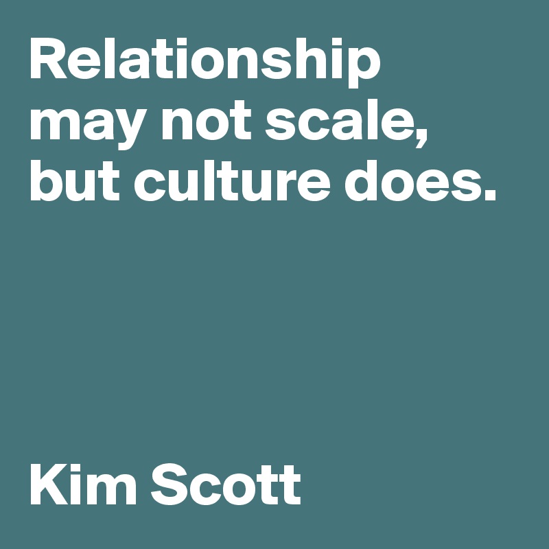 Relationship 
may not scale, 
but culture does.




Kim Scott