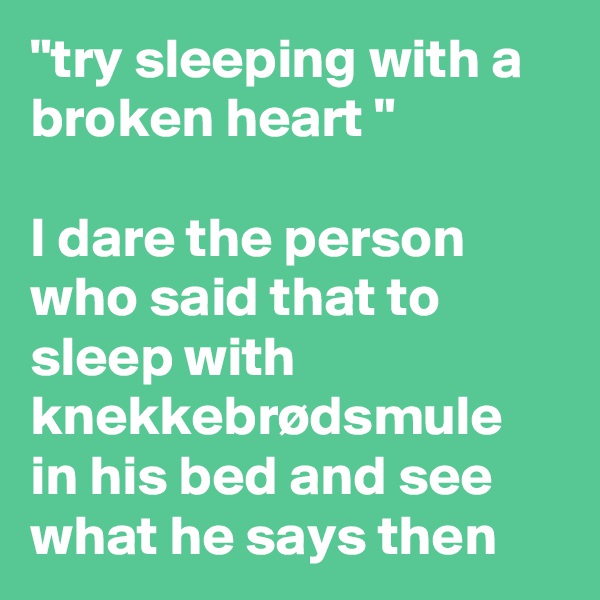"try sleeping with a broken heart "

I dare the person who said that to sleep with knekkebrødsmule in his bed and see what he says then 