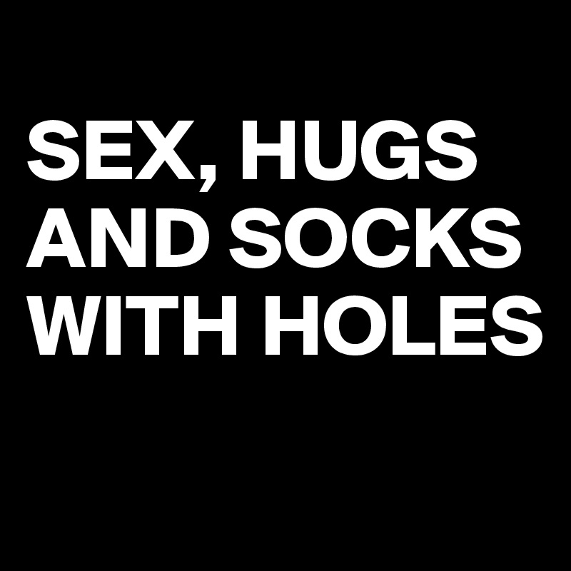 
SEX, HUGS 
AND SOCKS 
WITH HOLES
