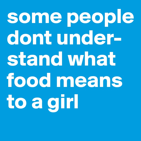 some people dont under- 
stand what food means to a girl