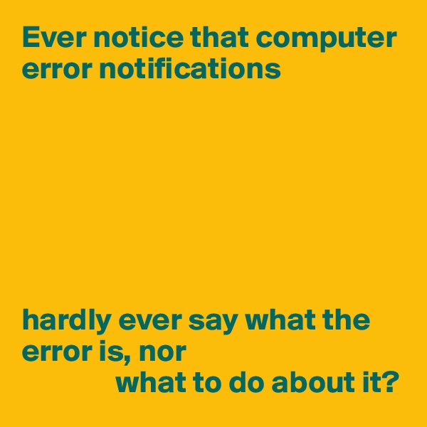 Ever notice that computer error notifications







hardly ever say what the error is, nor
               what to do about it?