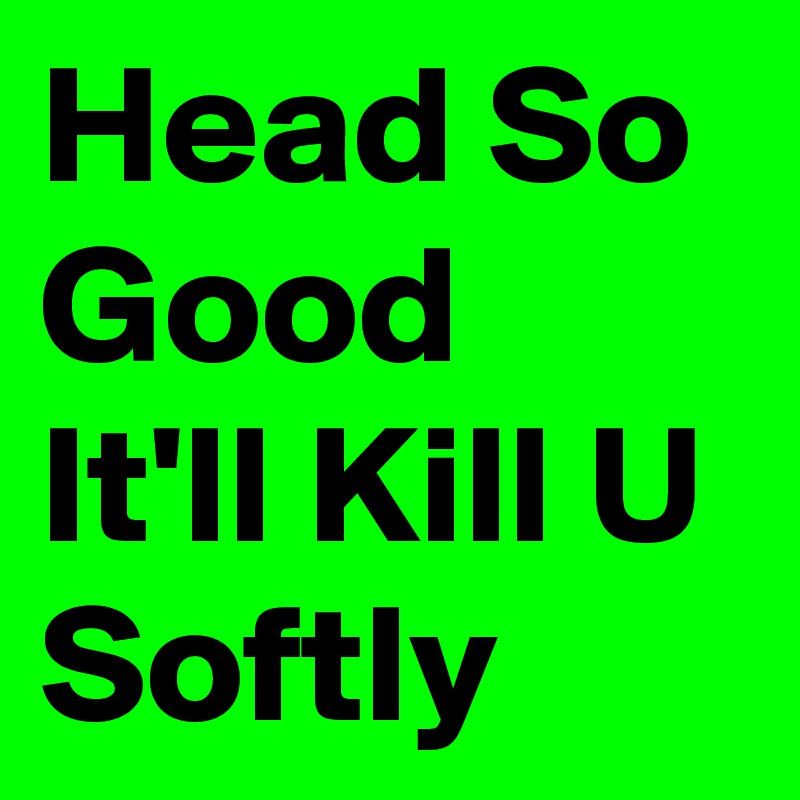 Head So Good It'll Kill U Softly