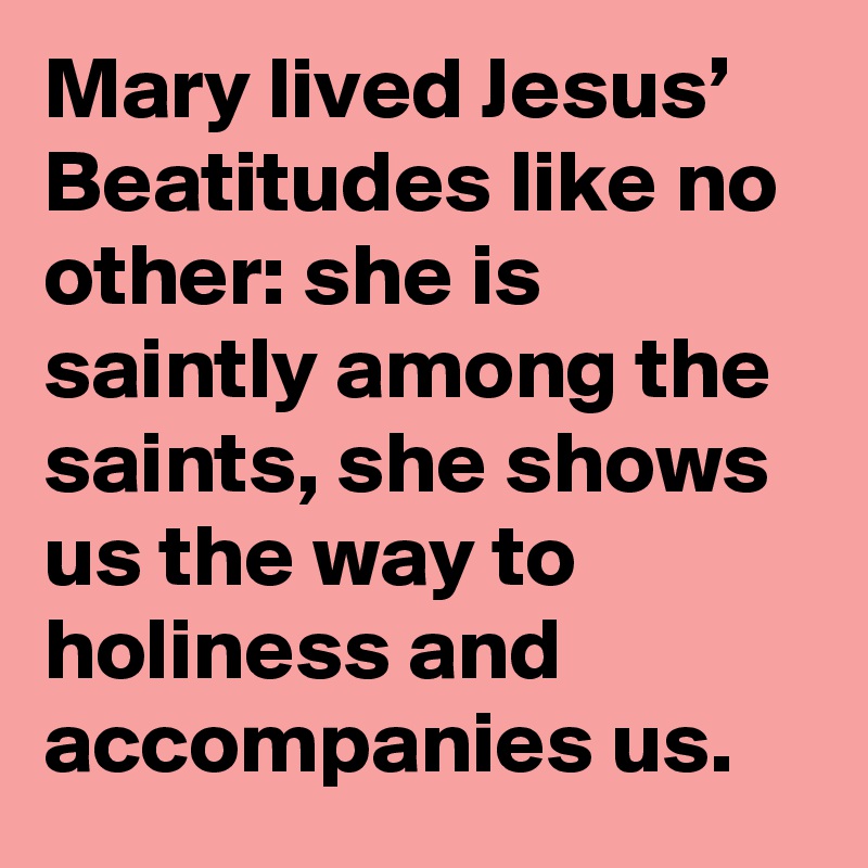 Mary lived Jesus’ Beatitudes like no other: she is saintly among the saints, she shows us the way to holiness and accompanies us.