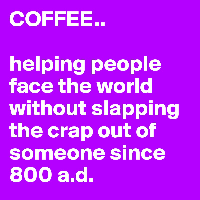 COFFEE..

helping people face the world without slapping the crap out of someone since 800 a.d.