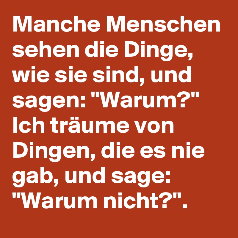 Manche Menschen sehen die Dinge, wie sie sind, und sagen: "Warum?" Ich träume von Dingen, die es nie gab, und sage: "Warum nicht?".