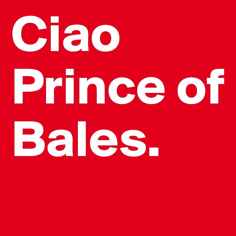 Ciao Prince of Bales.
