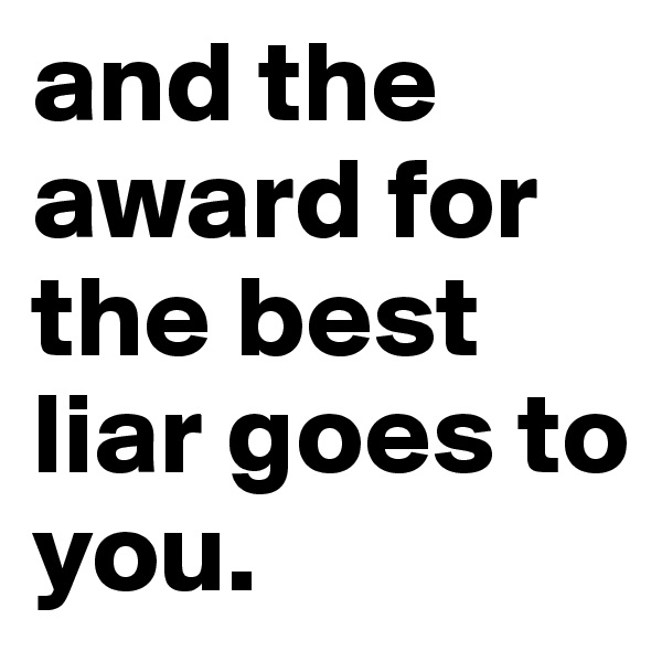 and the award for the best liar goes to you.