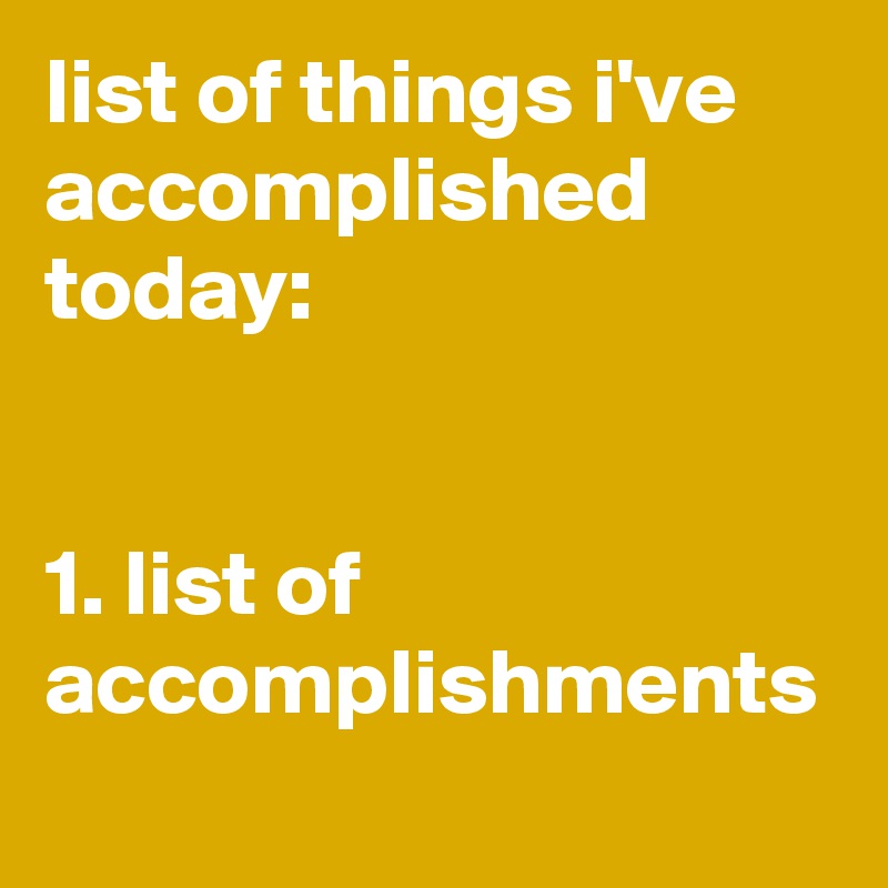 list of things i've accomplished today:


1. list of accomplishments