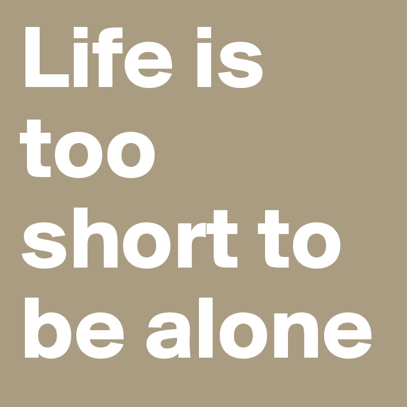 Life is too short to be alone