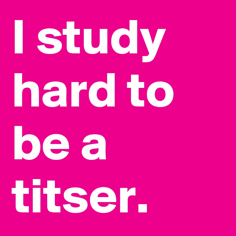 I study hard to be a titser.