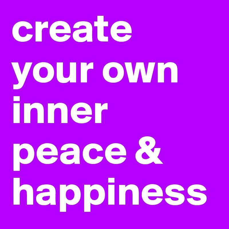 create your own inner peace & happiness