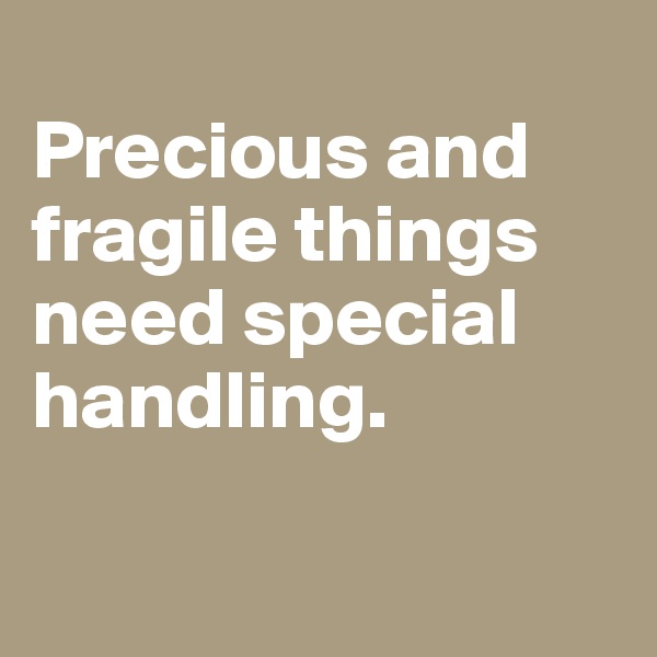 
Precious and fragile things
need special handling.

