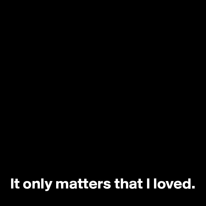 










It only matters that I loved.