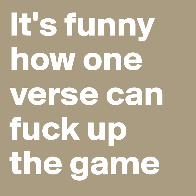 It's funny how one verse can fuck up the game