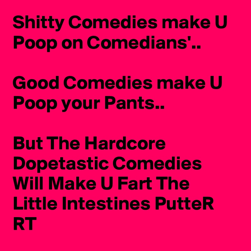 Shitty Comedies make U Poop on Comedians'.. 

Good Comedies make U Poop your Pants.. 

But The Hardcore Dopetastic Comedies Will Make U Fart The Little Intestines PutteR RT 