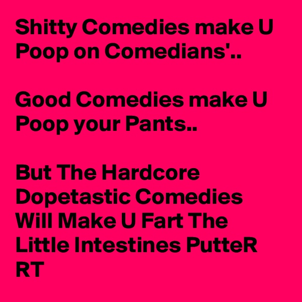 Shitty Comedies make U Poop on Comedians'.. 

Good Comedies make U Poop your Pants.. 

But The Hardcore Dopetastic Comedies Will Make U Fart The Little Intestines PutteR RT 