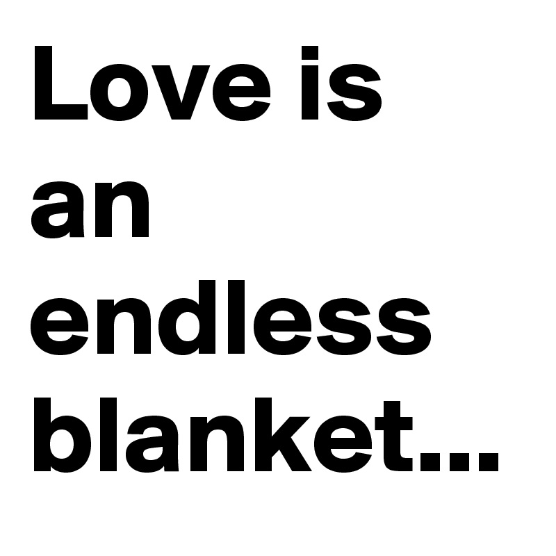 Love is an endless blanket...