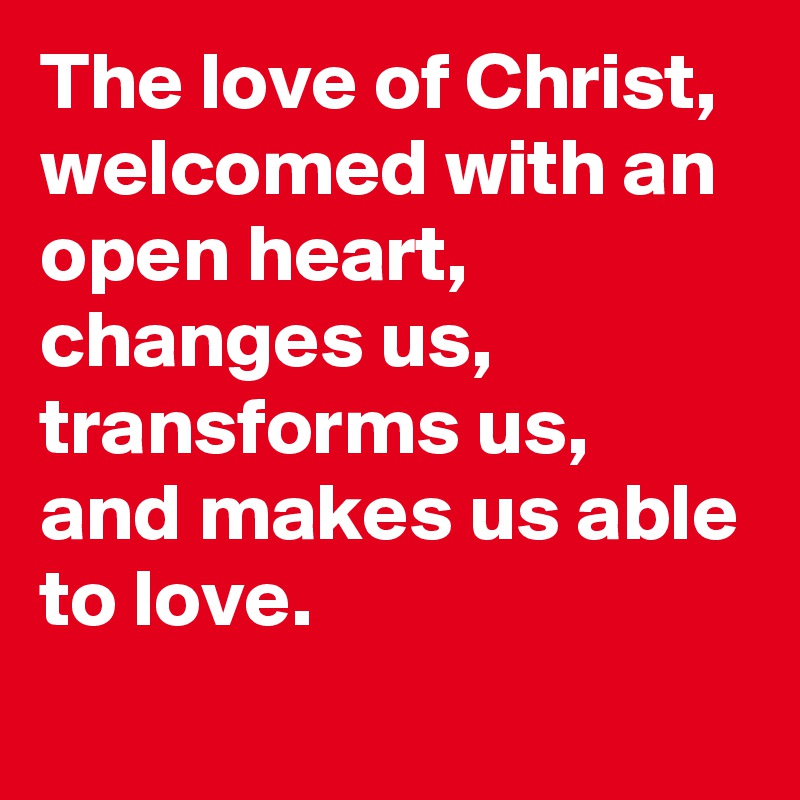 The love of Christ, welcomed with an open heart, changes us, transforms us, and makes us able to love.