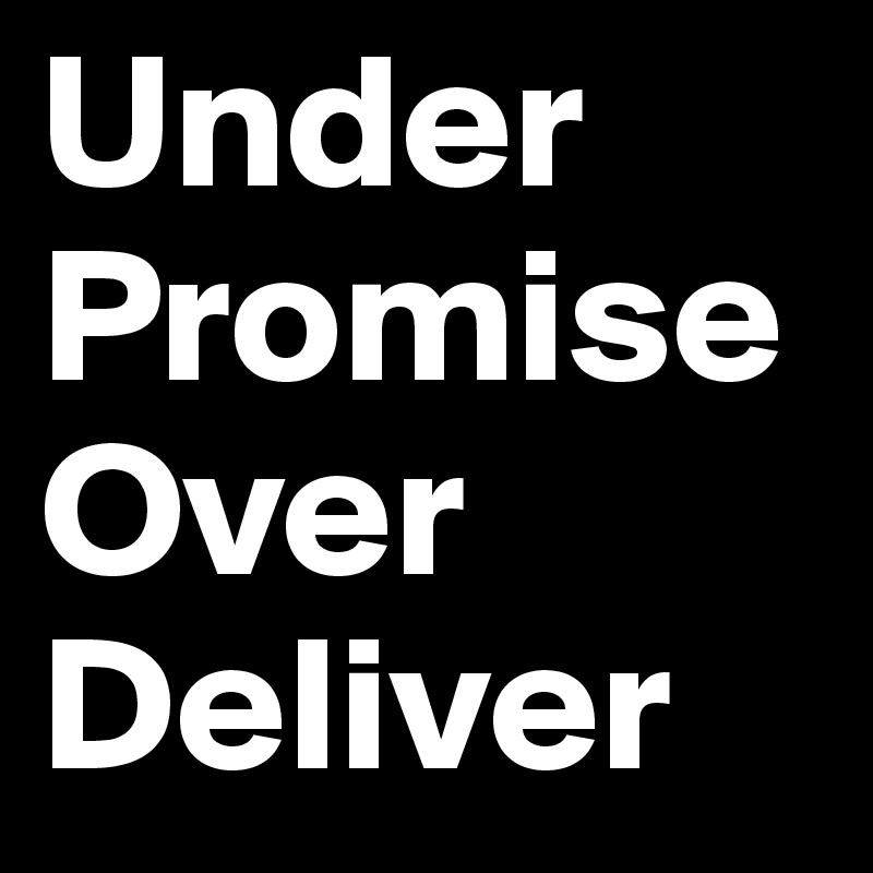 Under Promise Over
Deliver