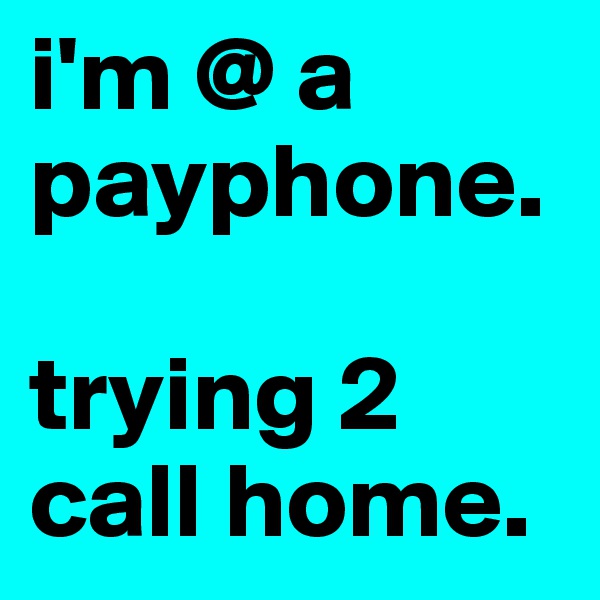 i'm @ a payphone.

trying 2 call home.