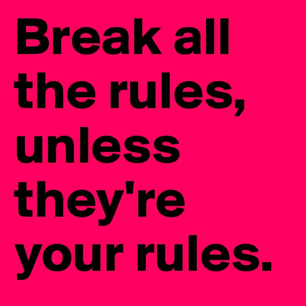 Break all the rules,
unless        they're your rules.