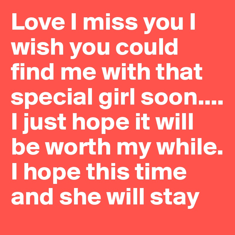 Love I miss you I wish you could find me with that special girl soon.... I just hope it will be worth my while. I hope this time and she will stay