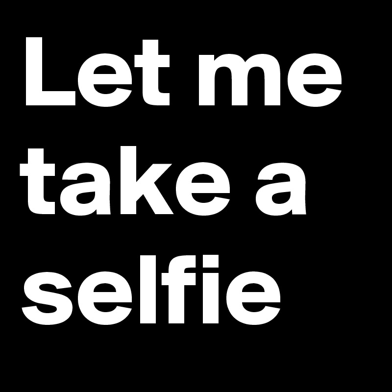 Let me take a selfie