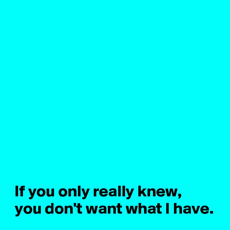 









 If you only really knew,
 you don't want what I have.