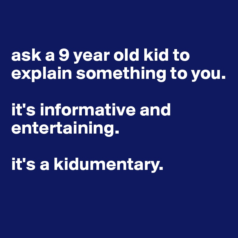 

ask a 9 year old kid to explain something to you.  

it's informative and entertaining.  

it's a kidumentary. 

