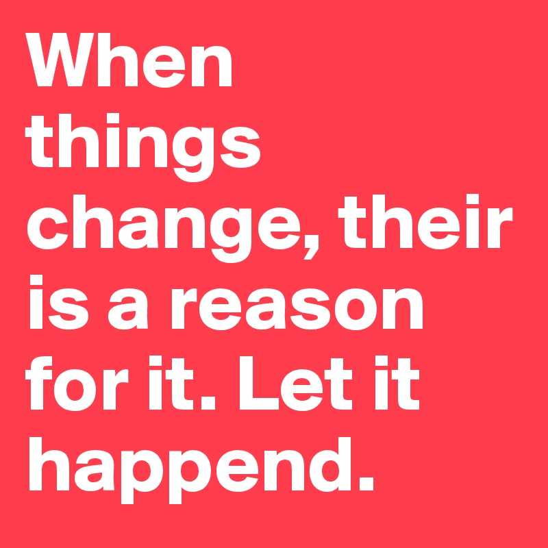 When           things  change, their is a reason for it. Let it happend.