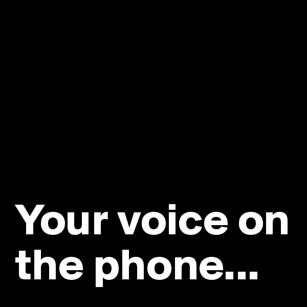 



Your voice on the phone...