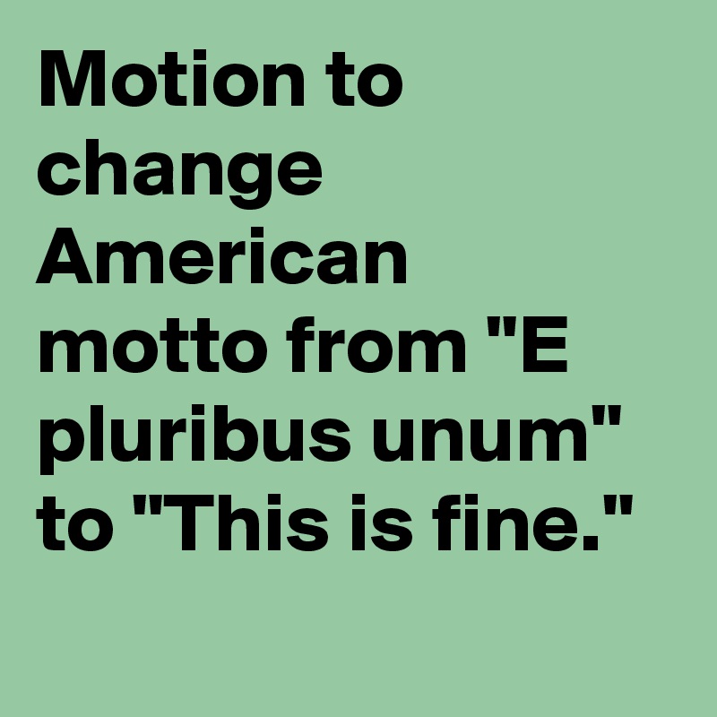 Motion to change American motto from "E pluribus unum" to "This is fine."