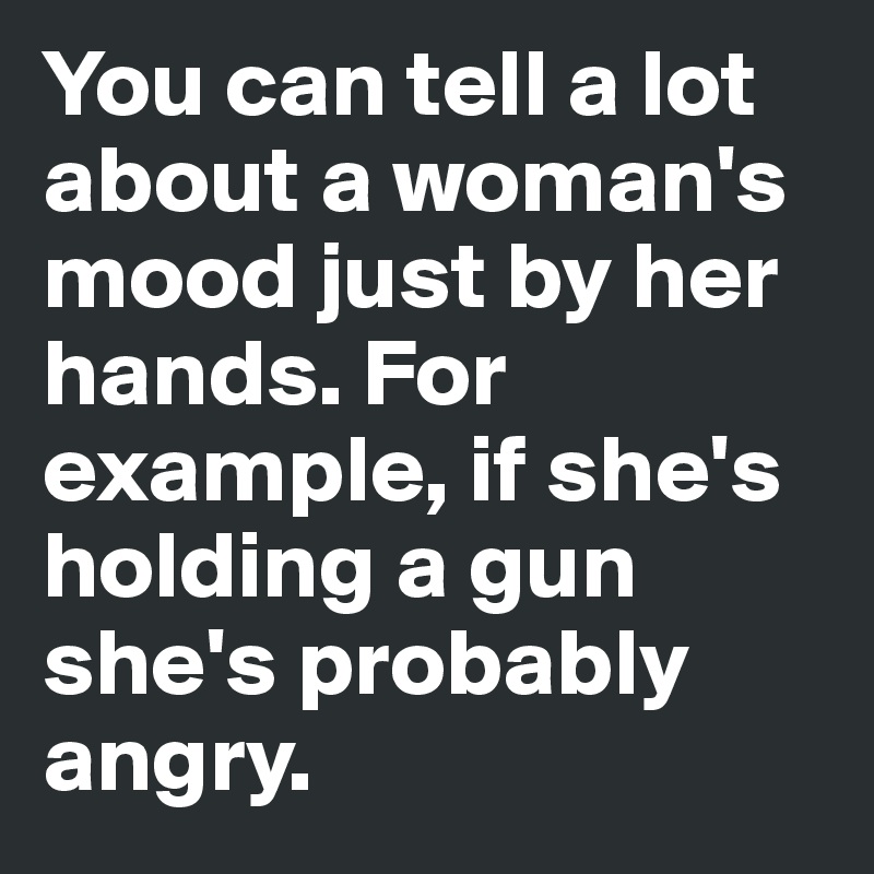 You can tell a lot about a woman's mood just by her hands. For example, if she's holding a gun she's probably angry.