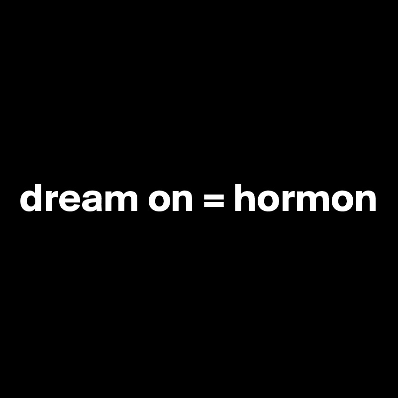 



dream on = hormon


