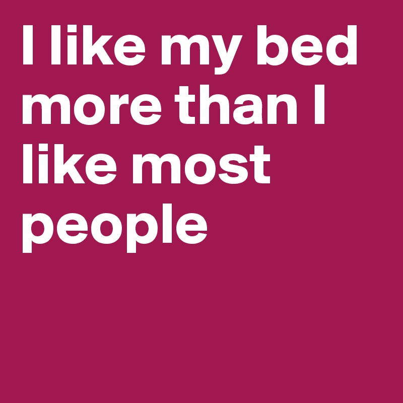 I like my bed more than I like most people

