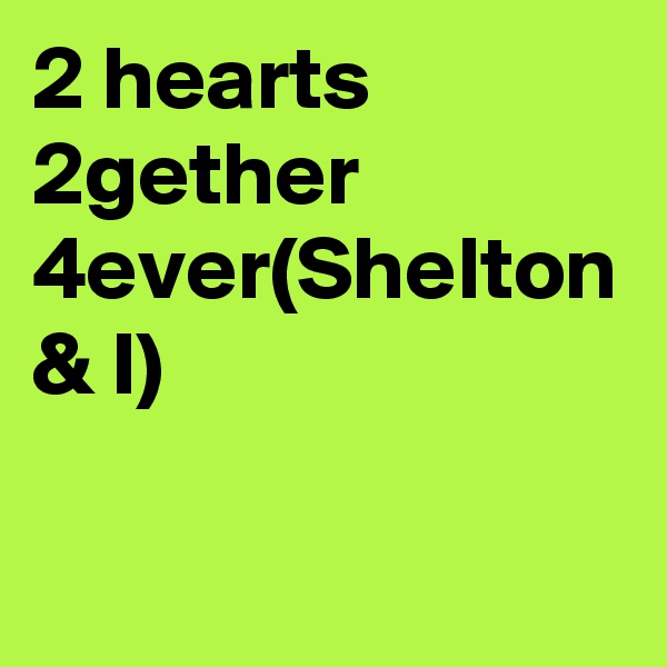 2 hearts 2gether 4ever(Shelton & I)
