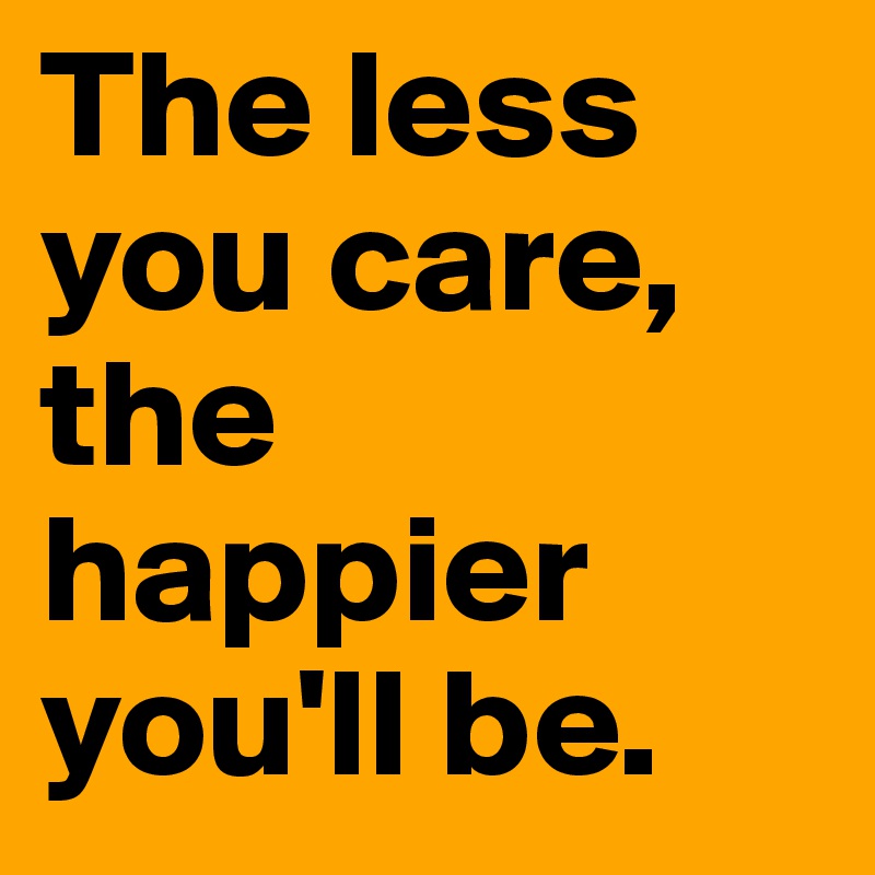 The less you care, the happier you'll be.