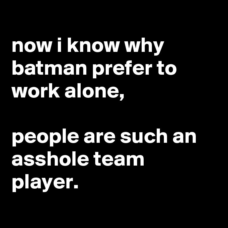 
now i know why batman prefer to work alone,

people are such an asshole team player.
