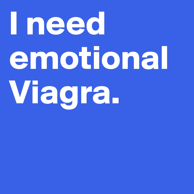 I need emotional Viagra.

