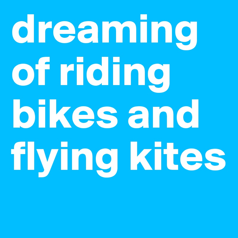 dreaming of riding bikes and flying kites