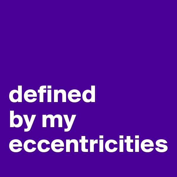 


defined
by my
eccentricities