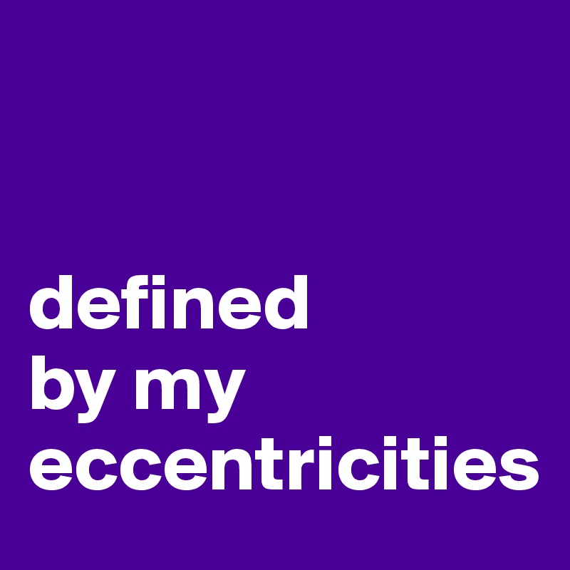 


defined
by my
eccentricities